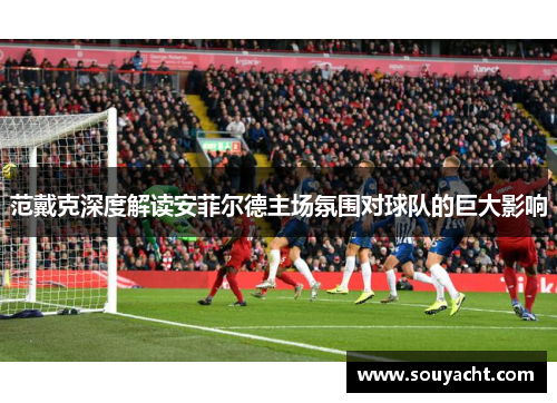 范戴克深度解读安菲尔德主场氛围对球队的巨大影响